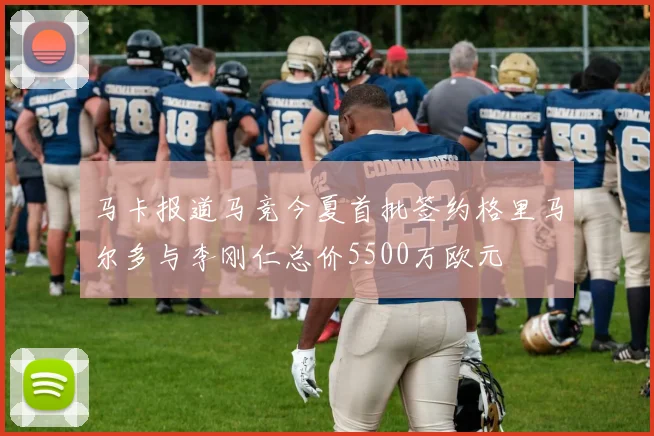 马卡报道马竞今夏首批签约格里马尔多与李刚仁总价5500万欧元