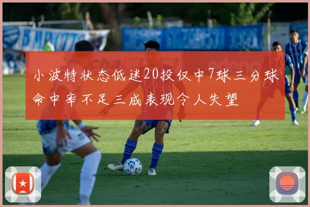 小波特状态低迷20投仅中7球三分球命中率不足三成表现令人失望