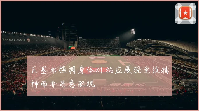 瓦塞尔强调身体对抗应展现竞技精神而非恶意犯规