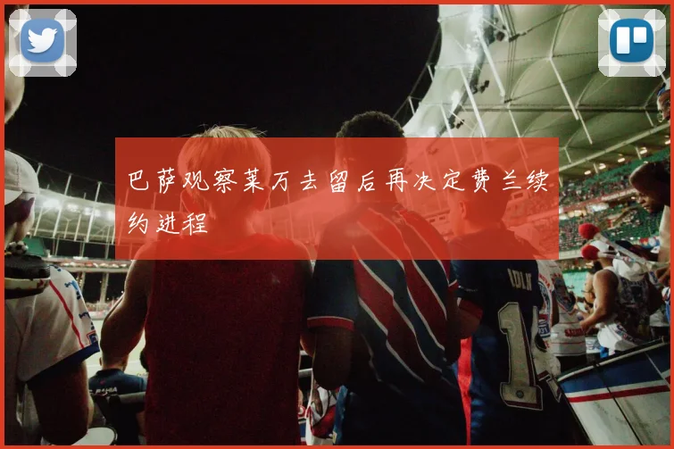 巴萨观察莱万去留后再决定费兰续约进程