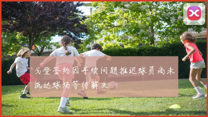 戈登签约因手续问题推迟球员尚未抵达球场等待解决