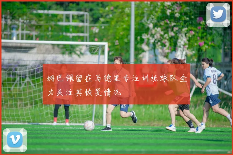姆巴佩留在马德里专注训练球队全力关注其恢复情况