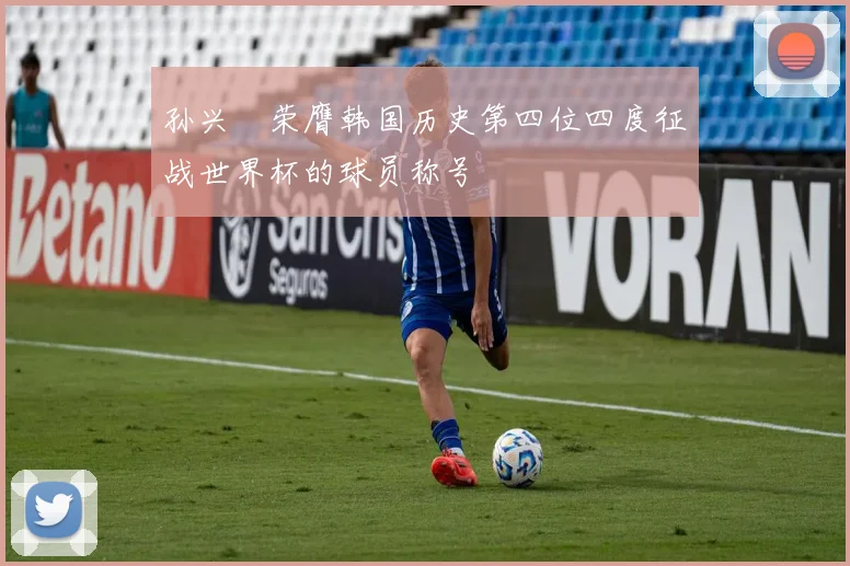孙兴慜荣膺韩国历史第四位四度征战世界杯的球员称号