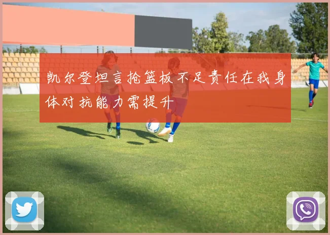 凯尔登坦言抢篮板不足责任在我身体对抗能力需提升