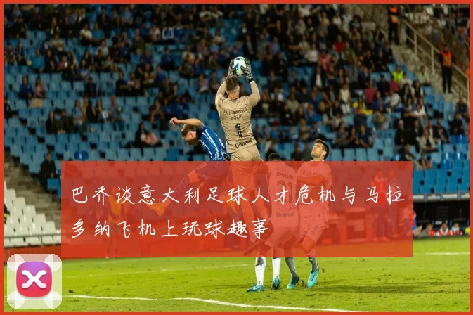 巴乔谈意大利足球人才危机与马拉多纳飞机上玩球趣事