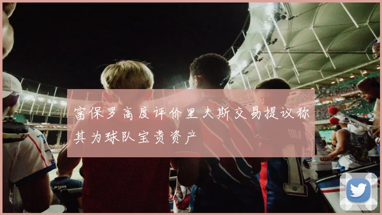 富保罗高度评价里夫斯交易提议称其为球队宝贵资产