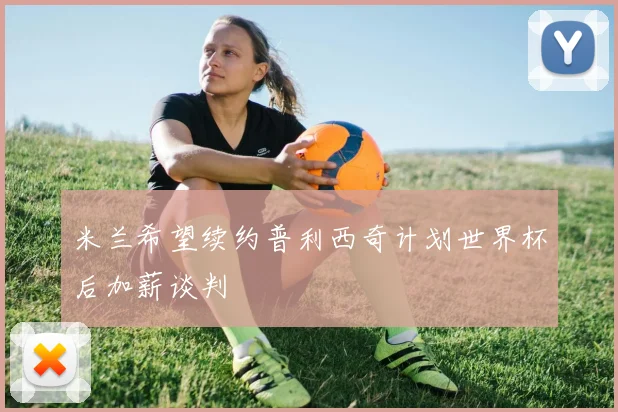 米兰希望续约普利西奇计划世界杯后加薪谈判