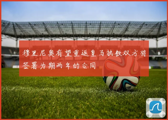穆里尼奥有望重返皇马执教双方将签署为期两年的合同
