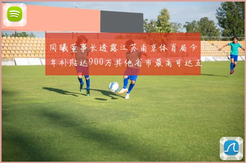 同曦董事长透露江苏南京体育局今年补贴达900万其他省市最高可达五千万