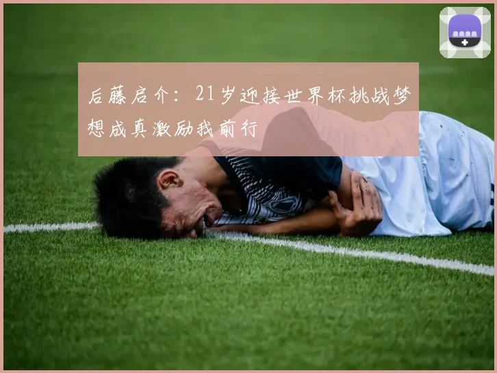 后藤启介：21岁迎接世界杯挑战梦想成真激励我前行
