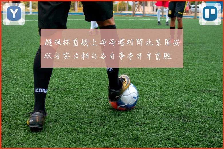 超级杯首战上海海港对阵北京国安双方实力相当各自争夺开年首胜
