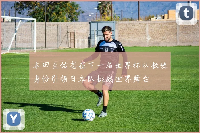 本田圭佑志在下一届世界杯以教练身份引领日本队挑战世界舞台