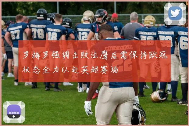 罗梅罗强调击败法鹰后需保持欧冠状态全力以赴英超赛场
