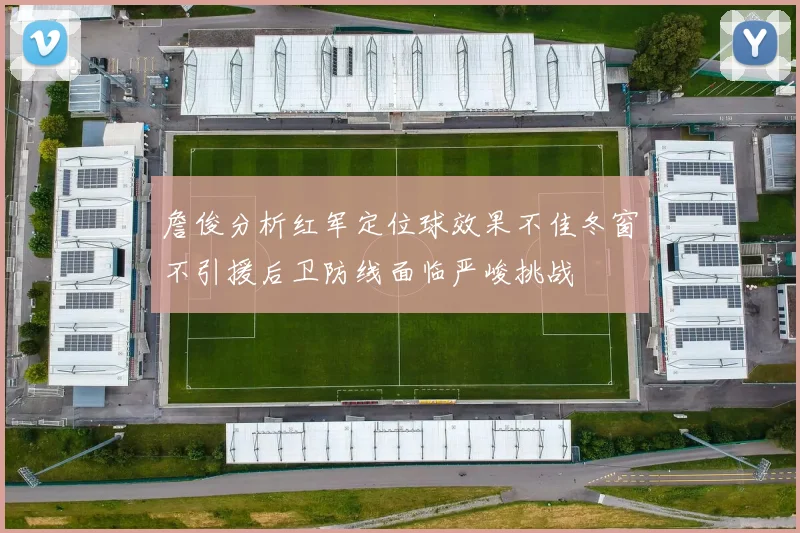 詹俊分析红军定位球效果不佳冬窗不引援后卫防线面临严峻挑战