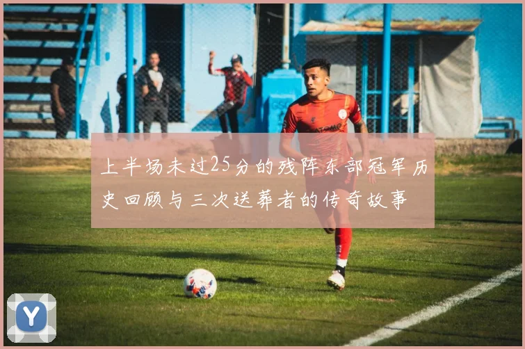 上半场未过25分的残阵东部冠军历史回顾与三次送葬者的传奇故事