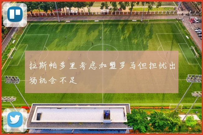 拉斯帕多里考虑加盟罗马但担忧出场机会不足